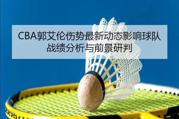 CBA郭艾伦伤势最新动态影响球队战绩分析与前景研判
