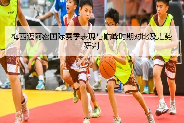 梅西迈阿密国际赛季表现与巅峰时期对比及走势研判