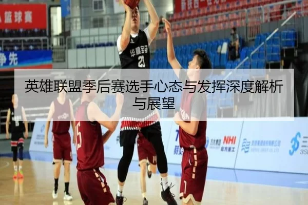 英雄联盟季后赛选手心态与发挥深度解析与展望