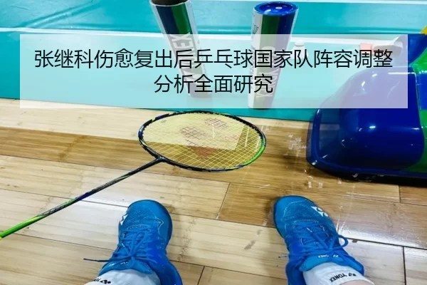张继科伤愈复出后乒乓球国家队阵容调整分析全面研究